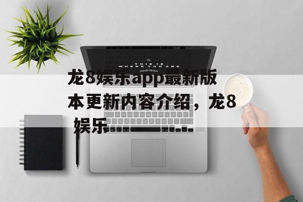 龙8娱乐app最新版本更新内容介绍，龙8 娱乐