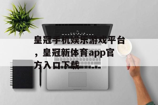 皇冠手机娱乐游戏平台，皇冠新体育app官方入口下载