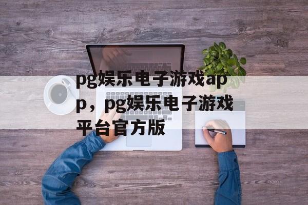 pg娱乐电子游戏app，pg娱乐电子游戏平台官方版